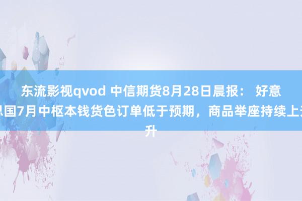 东流影视qvod 中信期货8月28日晨报： 好意思国7月中枢本钱货色订单低于预期，商品举座持续上升