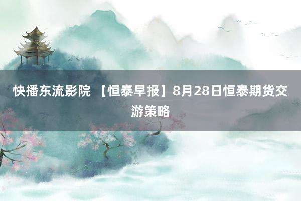 快播东流影院 【恒泰早报】8月28日恒泰期货交游策略