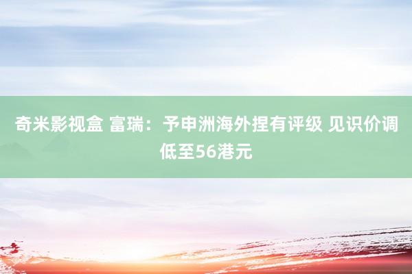 奇米影视盒 富瑞：予申洲海外捏有评级 见识价调低至56港元