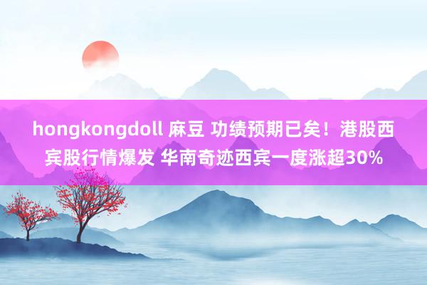 hongkongdoll 麻豆 功绩预期已矣！港股西宾股行情爆发 华南奇迹西宾一度涨超30%