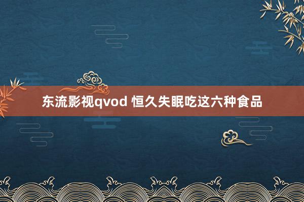 东流影视qvod 恒久失眠吃这六种食品