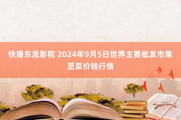 快播东流影院 2024年9月5日世界主要批发市集苋菜价钱行情