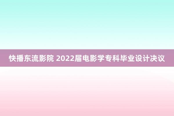 快播东流影院 2022届电影学专科毕业设计决议