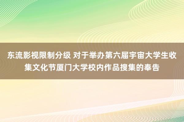 东流影视限制分级 对于举办第六届宇宙大学生收集文化节厦门大学校内作品搜集的奉告