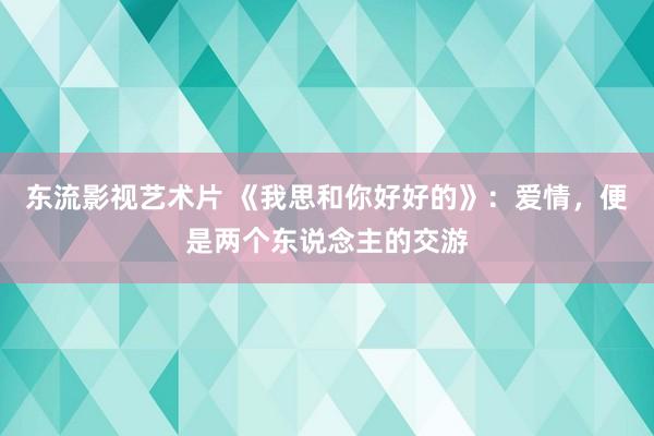 东流影视艺术片 《我思和你好好的》：爱情，便是两个东说念主的交游