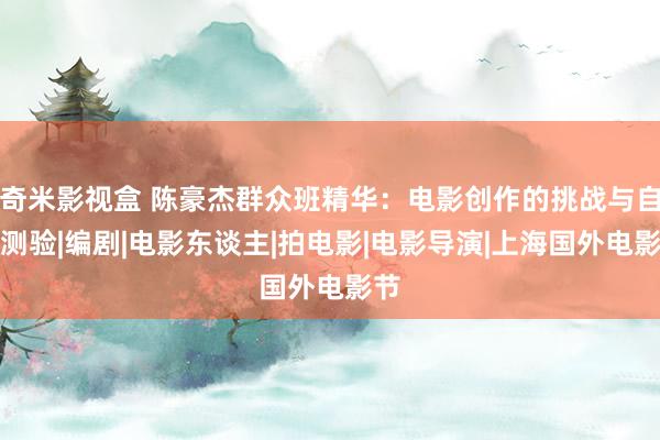 奇米影视盒 陈豪杰群众班精华：电影创作的挑战与自我测验|编剧|电影东谈主|拍电影|电影导演|上海国外电影节