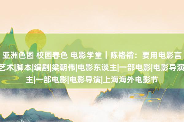 亚洲色图 校园春色 电影学堂｜陈袼褙：要用电影言语创造出特殊的艺术|脚本|编剧|梁朝伟|电影东谈主|一部电影|电影导演|上海海外电影节