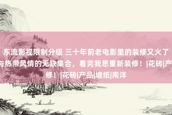 东流影视限制分级 三十年前老电影里的装修又火了！考中韵味与热带风情的无缺集合，看完我思重新装修！|花砖|产品|墙纸|南洋