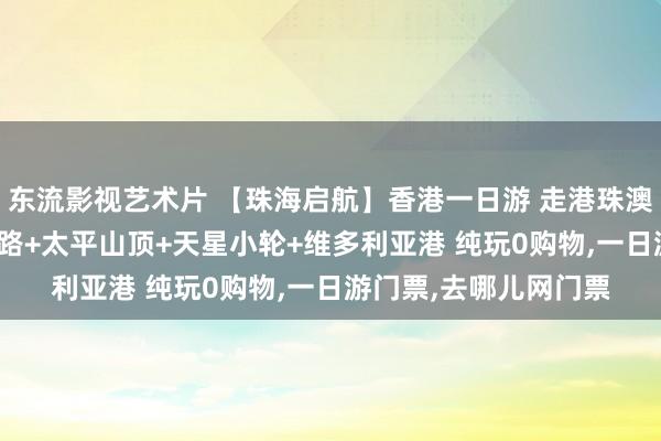 东流影视艺术片 【珠海启航】香港一日游 走港珠澳大桥 太平山+星光大路+太平山顶+天星小轮+维多利亚港 纯玩0购物，一日游门票，去哪儿网门票