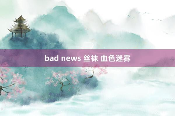 bad news 丝袜 血色迷雾