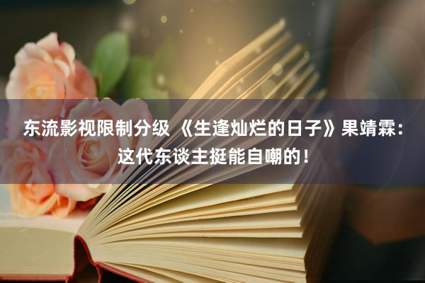 东流影视限制分级 《生逢灿烂的日子》果靖霖：这代东谈主挺能自嘲的！