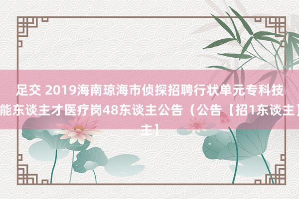 足交 2019海南琼海市侦探招聘行状单元专科技能东谈主才医疗岗48东谈主公告（公告【招1东谈主】