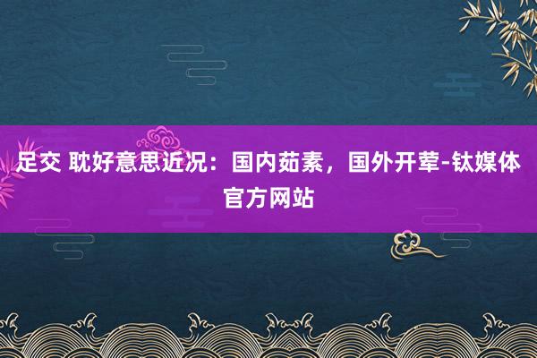 足交 耽好意思近况：国内茹素，国外开荤-钛媒体官方网站