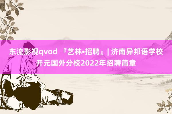 东流影视qvod 『艺林•招聘』| 济南异邦语学校开元国外分校2022年招聘简章