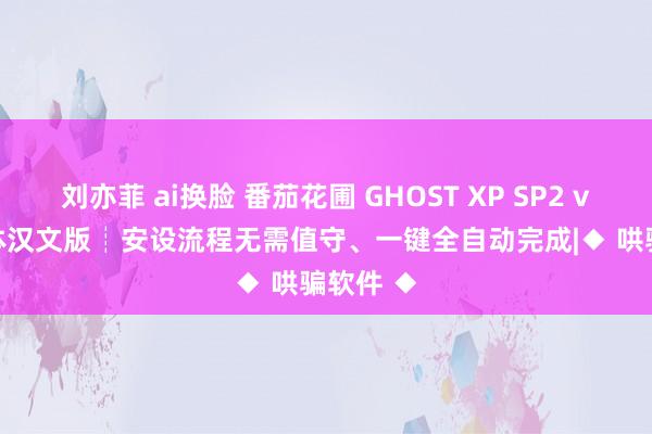 刘亦菲 ai换脸 番茄花圃 GHOST XP SP2 v 2.9 简体汉文版┊安设流程无需值守、一键全自动完成|◆ 哄骗软件 ◆