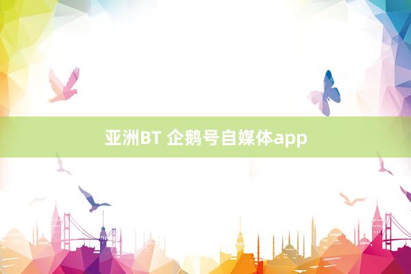 亚洲BT 企鹅号自媒体app