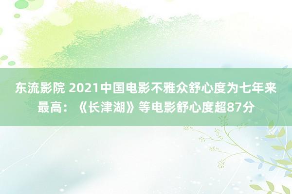 东流影院 2021中国电影不雅众舒心度为七年来最高：《长津湖》等电影舒心度超87分