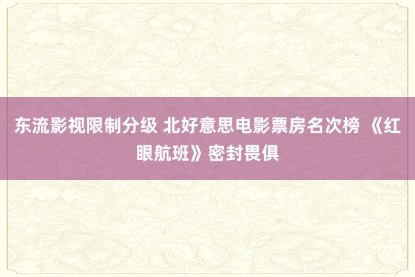 东流影视限制分级 北好意思电影票房名次榜 《红眼航班》密封畏俱