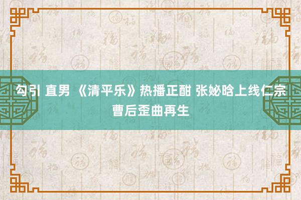 勾引 直男 《清平乐》热播正酣 张妼晗上线仁宗曹后歪曲再生