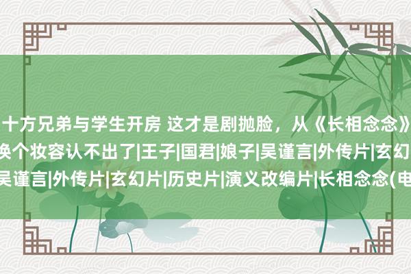 十方兄弟与学生开房 这才是剧抛脸，从《长相念念》到《墨雨云间》，他换个妆容认不出了|王子|国君|娘子|吴谨言|外传片|玄幻片|历史片|演义改编片|长相念念(电视剧)