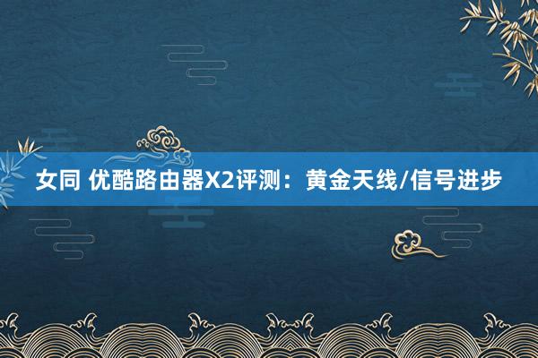 女同 优酷路由器X2评测：黄金天线/信号进步