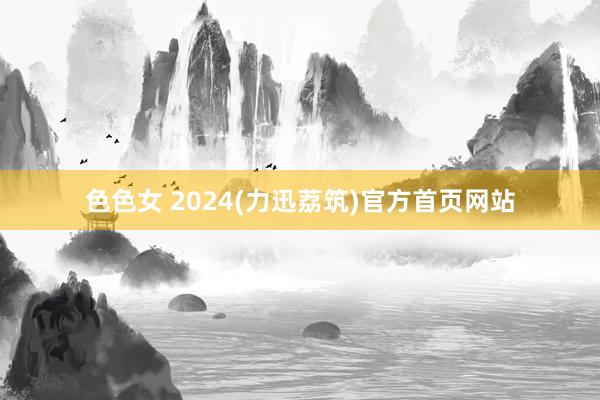 色色女 2024(力迅荔筑)官方首页网站